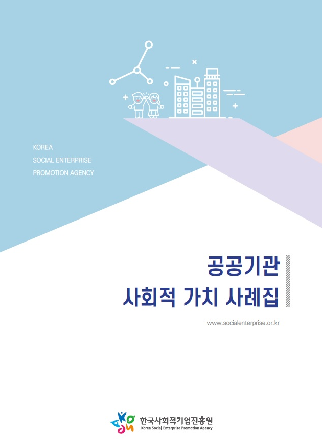 KOREA SOCIAL ENTERPRISE PROMOTION AGENCY 공공기관 사회적가치 사례집 www.socialenterprise.or.kr